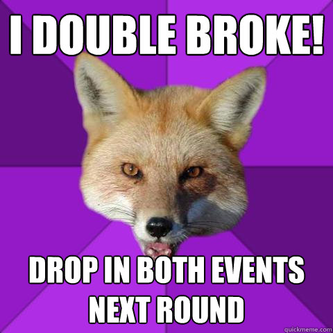 I double broke!
 Drop in both events next round
  Forensics Fox