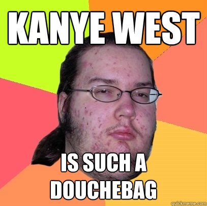 Kanye West  IS SUCH A DOUCHEBAG - Kanye West  IS SUCH A DOUCHEBAG  Butthurt Dweller