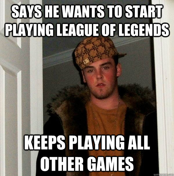 Says he wants to start playing League of Legends Keeps playing all other games  Scumbag Steve