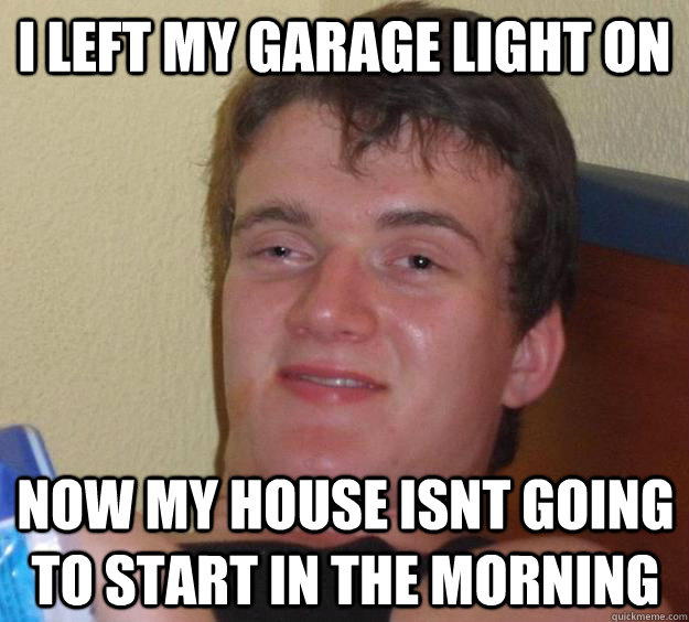 I left my garage light on  now my house isnt going to start in the morning   10 Guy