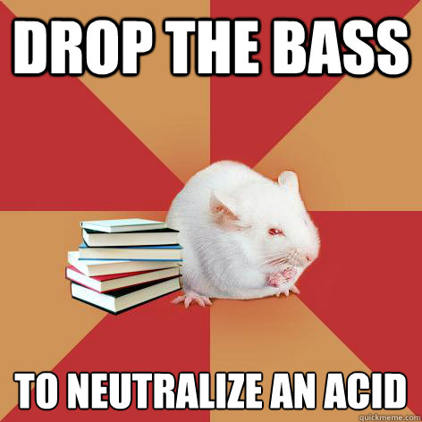 drop the bass to neutralize an acid  Science Major Mouse