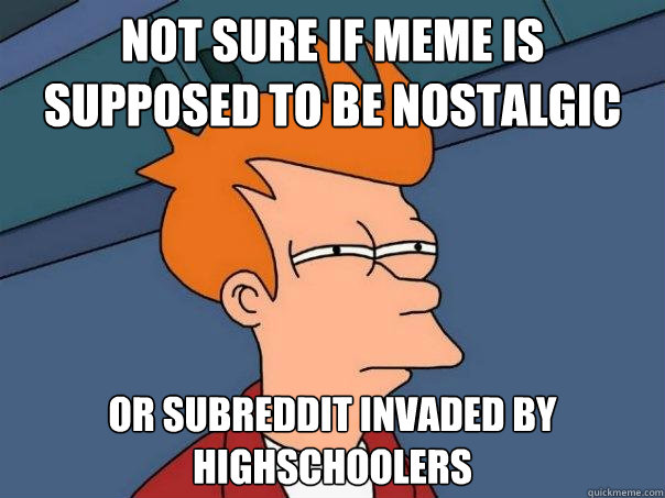 Not sure if meme is supposed to be nostalgic or subreddit invaded by highschoolers  Futurama Fry