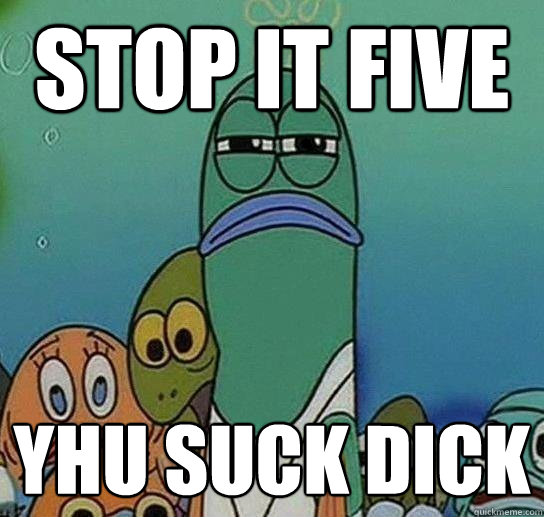 stop it five  yhu suck dick   Serious fish SpongeBob