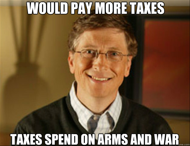 would pay more taxes taxes spend on arms and war  Good guy gates