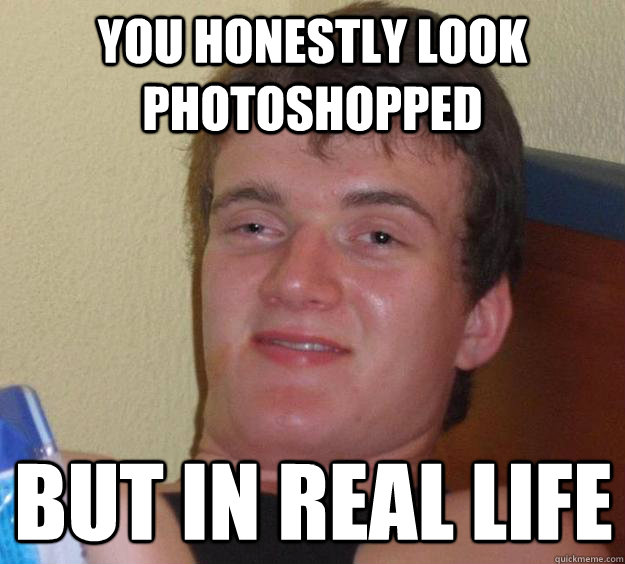 You honestly look photoshopped But in real life - You honestly look photoshopped But in real life  10 Guy