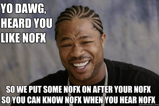 Yo Dawg,
heard you like nofx so we put some nofx on after your nofx so you can know nofx when you hear nofx  YO DAWG