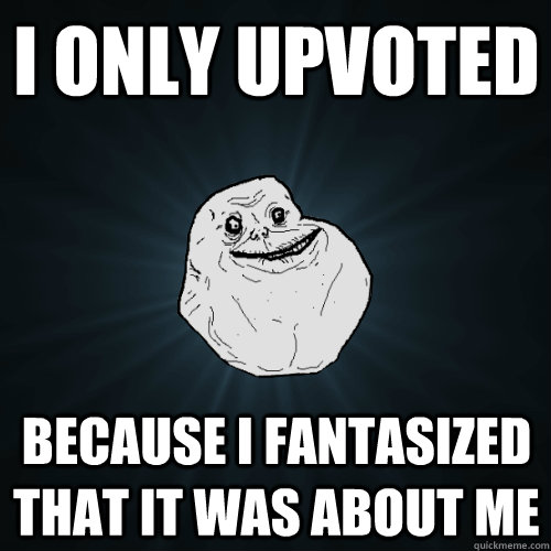 I only upvoted because i fantasized that it was about me - I only upvoted because i fantasized that it was about me  Forever Alone