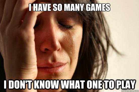 I have so many games I don't know what one to play  First World Problems