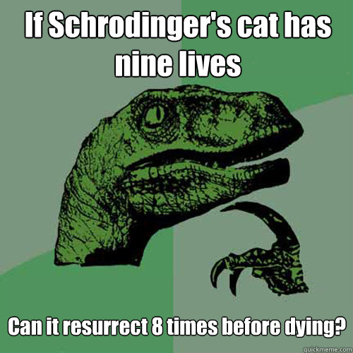 If Schrodinger's cat has nine lives Can it resurrect 8 times before dying? - If Schrodinger's cat has nine lives Can it resurrect 8 times before dying?  Philosoraptor