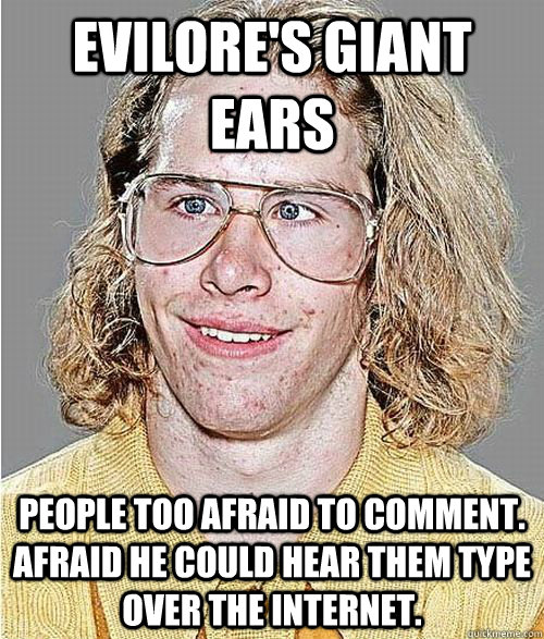 Evilore's giant ears People too afraid to comment.  Afraid he could hear them type over the internet.  