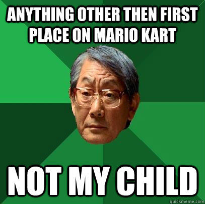 Anything other then first place on mario kart Not my child  High Expectations Asian Father