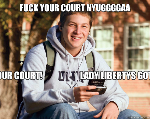 fuck your court nyuggggaa fuck.. your court!                      LADY LIBERTYS GOT BALLS  College Freshman