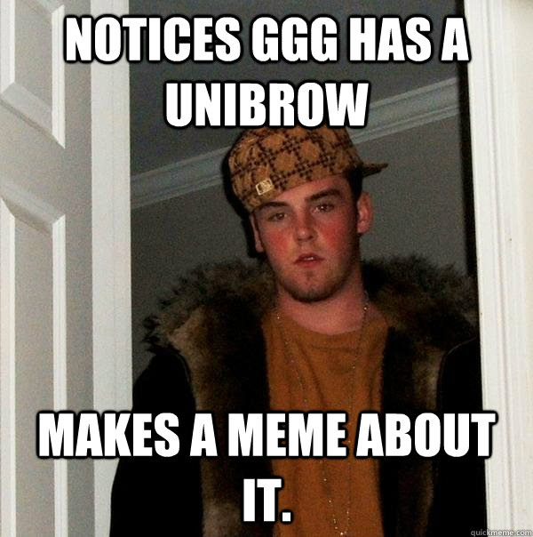 Notices ggg has a Unibrow makes a meme about it. - Notices ggg has a Unibrow makes a meme about it.  Scumbag Steve