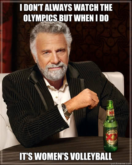 i don't always watch the olympics but when i do it's women's volleyball  The Most Interesting Man In The World