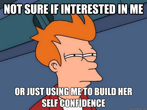 Not sure if interested in me or just using me to build her 
self confidence  - Not sure if interested in me or just using me to build her 
self confidence   Futurama Fry