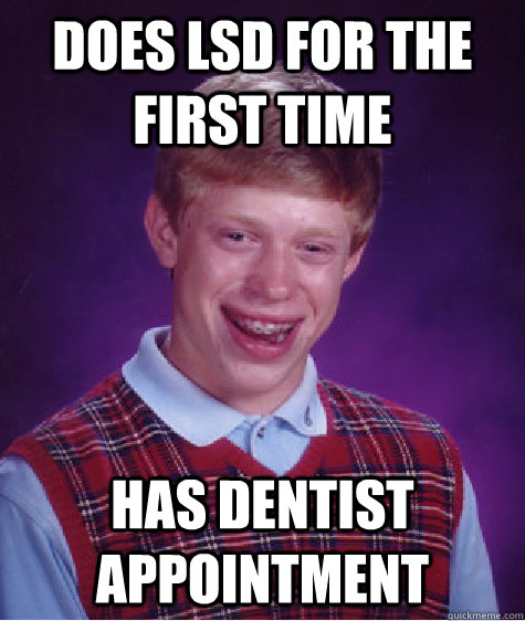 does lsd for the first time has dentist appointment - does lsd for the first time has dentist appointment  Bad Luck Brian