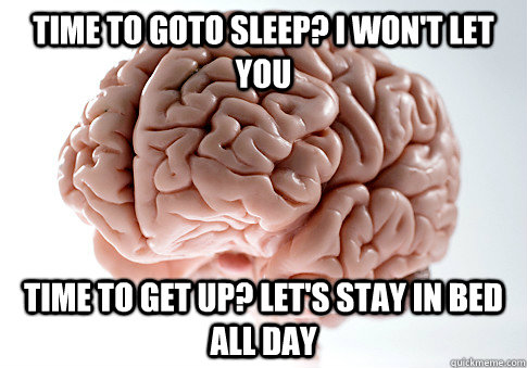 time to goto sleep? I won't let you Time to get up? Let's stay in bed all day  Scumbag Brain