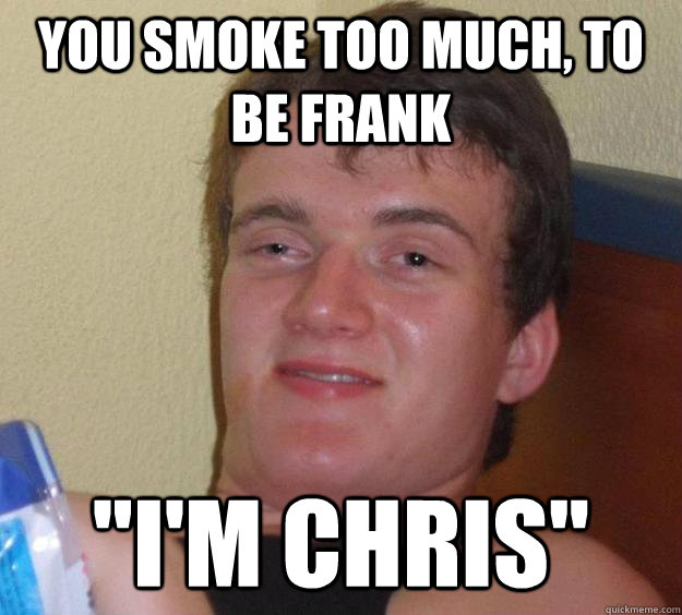 You smoke too much, to be frank 