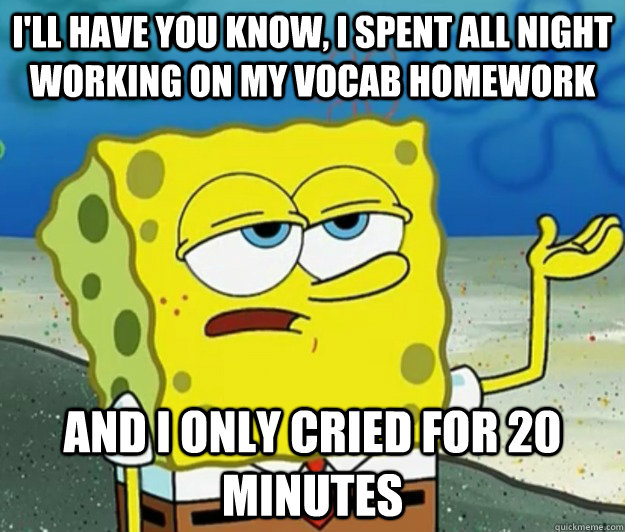 I'll have you know, I spent all night working on my vocab homework and I only cried for 20 minutes - I'll have you know, I spent all night working on my vocab homework and I only cried for 20 minutes  Tough Spongebob