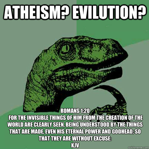 Atheism? Evilution? Romans 1:20
 For the invisible things of him from the creation of the world are clearly seen, being understood by the things that are made, even his eternal power and Godhead; so that they are without excuse:
KJV
  Philosoraptor