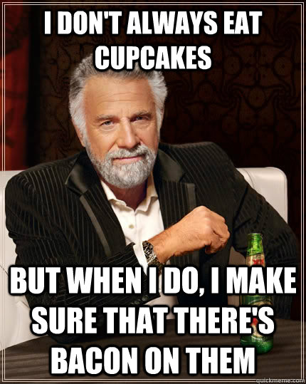 I don't always eat cupcakes but when i do, i make sure that there's bacon on them  The Most Interesting Man In The World