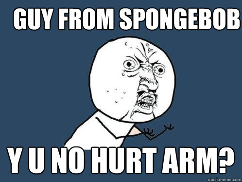 Guy from spongebob Y u no hurt arm? - Guy from spongebob Y u no hurt arm?  Y U No