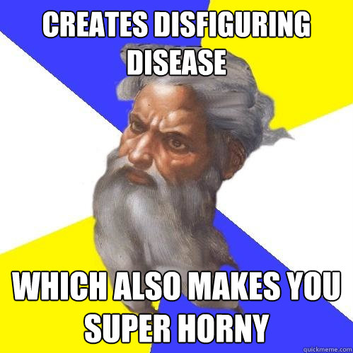 Creates disfiguring disease which also makes you super Horny  Advice God