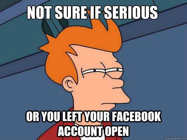 Not sure if serious or you left your facebook account open - Not sure if serious or you left your facebook account open  Futurama Fry