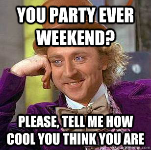 You party ever weekend? Please, tell me how cool you think you are  Condescending Wonka