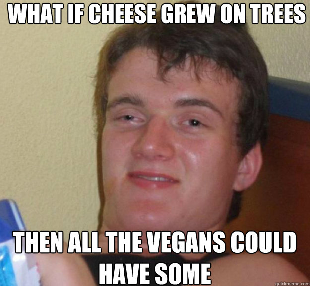 What if cheese grew on trees Then all the vegans could have some  