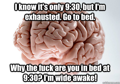 I know it's only 9:30, but I'm exhausted. Go to bed. Why the fuck are you in bed at 9:30? I'm wide awake!  Scumbag Brain