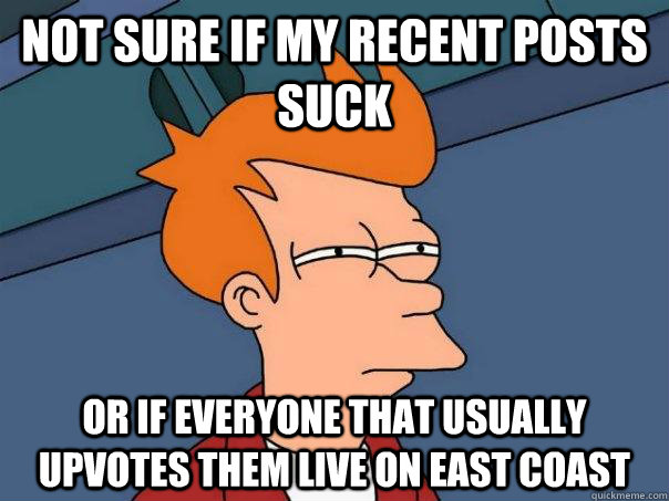 Not sure if my recent posts suck Or if everyone that usually upvotes them live on east coast  Futurama Fry