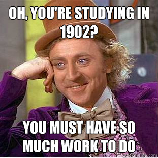 Oh, you're studying in 1902? you must have so much work to do  Condescending Wonka