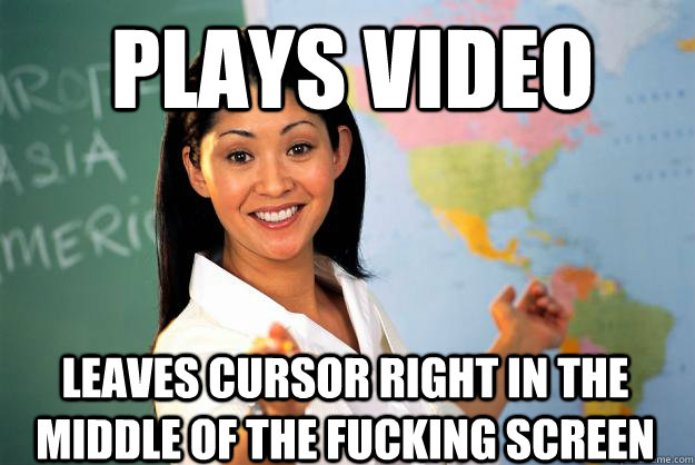 Plays video leaves cursor right in the middle of the fucking screen  Unhelpful High School Teacher