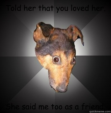 Told her that you loved her. She said me too as a friend.  Depression Dog