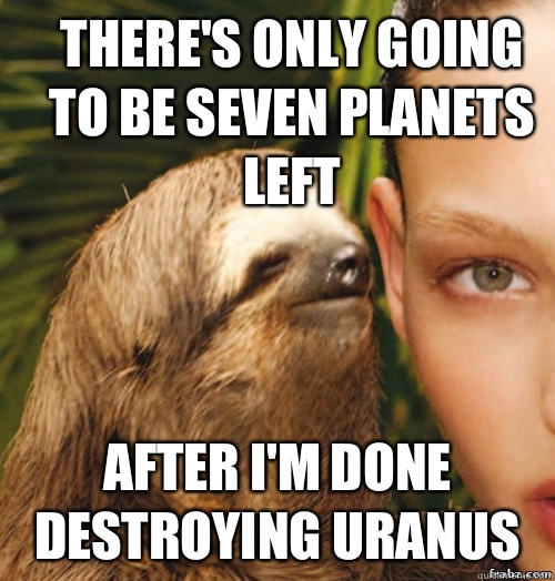 There's only going to be seven planets left After I'm done destroying Uranus   rape sloth