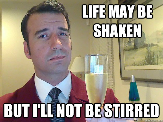 Life may be shaken But I'll not be stirred  