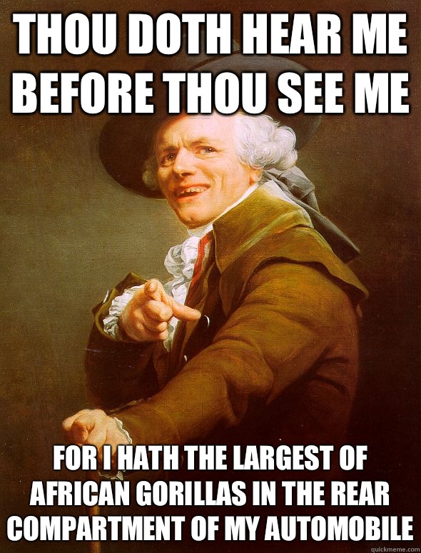 Thou doth hear me before thou see me For i hath the largest of african gorillas in the rear compartment of my automobile  Joseph Ducreux