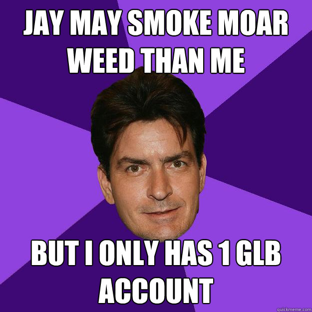 Jay may smoke moar weed than me But I only has 1 GLB account  Clean Sheen