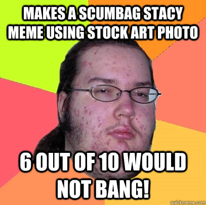 Makes a Scumbag Stacy Meme using stock art photo 6 out of 10 Would not bang!  Butthurt Dweller