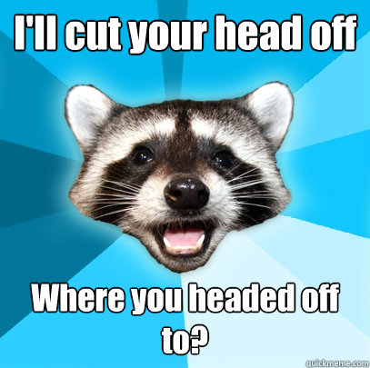 I'll cut your head off Where you headed off to? - I'll cut your head off Where you headed off to?  Lame Pun Coon