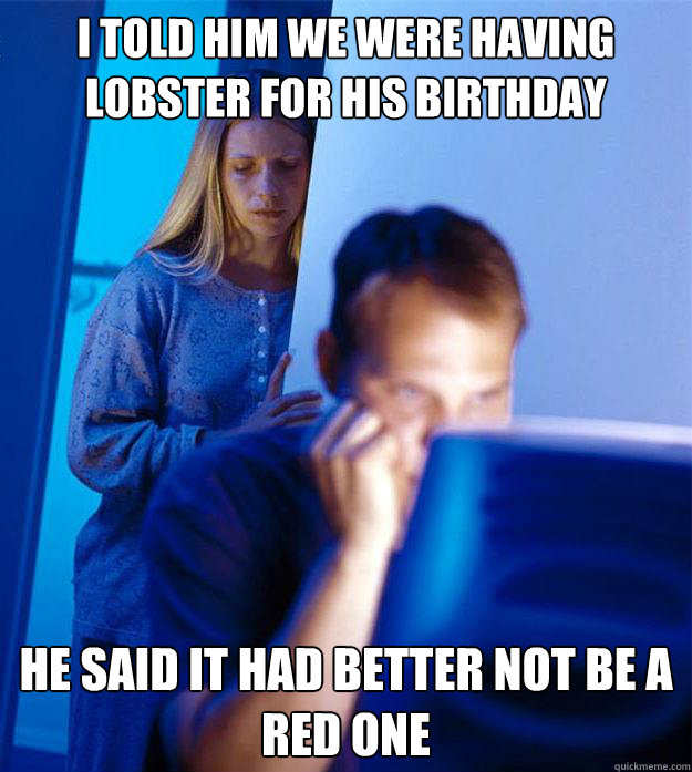 I told him we were having lobster for his birthday He said it had better not be a red one  Redditors Wife