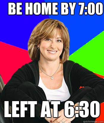 be home by 7:00 Left at 6:30  Sheltering Suburban Mom