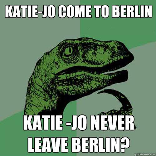 katie-jo come to berlin katie -jo never leave berlin? - katie-jo come to berlin katie -jo never leave berlin?  Philosoraptor