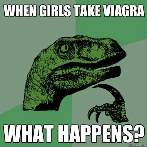 when girls take viagra  what happens?  Philosoraptor