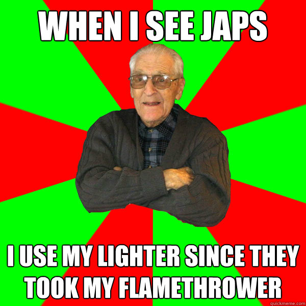 when i see japs i use my lighter since they took my flamethrower  Bachelor Grandpa