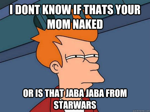 i dont know if thats your mom naked or is that jaba jaba from starwars  Futurama Fry