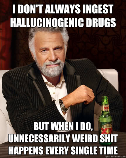 i don't always ingest hallucinogenic drugs but when i do, unnecessarily weird shit happens every single time
 - i don't always ingest hallucinogenic drugs but when i do, unnecessarily weird shit happens every single time
  Dos Equis man