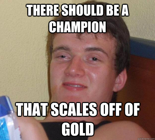 There should be a champion  that scales off of gold - There should be a champion  that scales off of gold  10 Guy