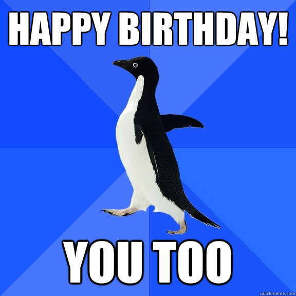 Happy Birthday! You too  Socially Awkward Penguin